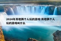 2024年异地俩个人玩的游戏:异地俩个人玩的游戏叫什么