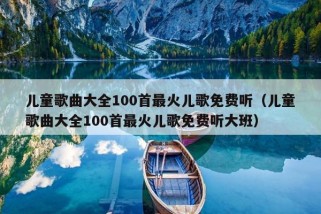 儿童歌曲大全100首最火儿歌免费听（儿童歌曲大全100首最火儿歌免费听大班）