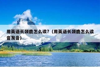 用英语长颈鹿怎么读?（用英语长颈鹿怎么读音发音）