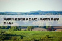 休闲娱乐的游戏名字怎么取（休闲娱乐的名字怎么起）