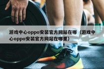 游戏中心oppo安装官方网站在哪（游戏中心oppo安装官方网站在哪里）