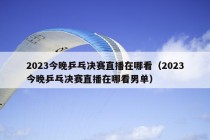 2023今晚乒乓决赛直播在哪看（2023今晚乒乓决赛直播在哪看男单）