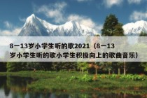 8一13岁小学生听的歌2021（8一13岁小学生听的歌小学生积极向上的歌曲音乐）