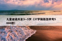 儿童谜语大全3—5岁（37岁脑筋急转弯5000题）