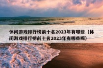 休闲游戏排行榜前十名2023年有哪些（休闲游戏排行榜前十名2023年有哪些呢）