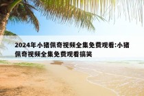 2024年小猪佩奇视频全集免费观看:小猪佩奇视频全集免费观看搞笑