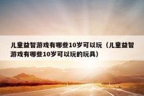 儿童益智游戏有哪些10岁可以玩（儿童益智游戏有哪些10岁可以玩的玩具）