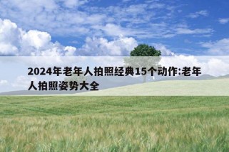 2024年老年人拍照经典15个动作:老年人拍照姿势大全