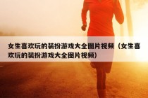 女生喜欢玩的装扮游戏大全图片视频（女生喜欢玩的装扮游戏大全图片视频）