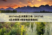 2017nba总决赛第三场（2017nba总决赛第3场全场录像回放）