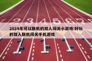 2024年可以联机的双人闯关小游戏:好玩的双人联机闯关手机游戏