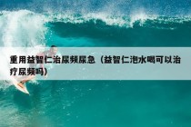 重用益智仁治尿频尿急（益智仁泡水喝可以治疗尿频吗）