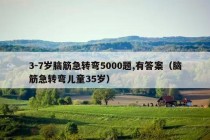 3-7岁脑筋急转弯5000题,有答案（脑筋急转弯儿童35岁）