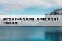 邮政信用卡可以分多少期（邮政银行的信用卡分期手续费）