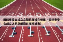 国际奥委会成立之初总部设在哪里（国际奥委会成立之初总部设在哪座城市）