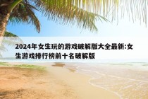 2024年女生玩的游戏破解版大全最新:女生游戏排行榜前十名破解版