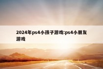 2024年ps4小孩子游戏:ps4小朋友游戏