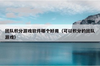 团队积分游戏软件哪个好用（可以积分的团队游戏）