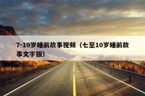 7-10岁睡前故事视频（七至10岁睡前故事文字版）