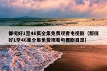 都挺好1至46集全集免费观看电视剧（都挺好1至46集全集免费观看电视剧目录）