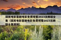 搞笑电影喜剧电影免费观看2023沈腾版全集（搞笑电影喜剧电影免费观看2023沈腾版全集视频）