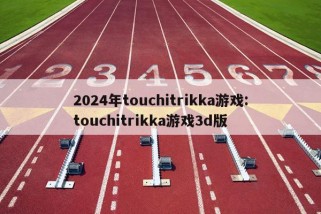 2024年touchitrikka游戏:touchitrikka游戏3d版