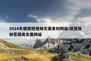 2024年搞笑短视频文案素材网站:短视频创意搞笑文案网站