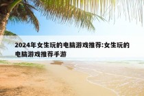 2024年女生玩的电脑游戏推荐:女生玩的电脑游戏推荐手游