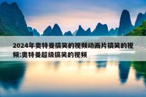 2024年奥特曼搞笑的视频动画片搞笑的视频:奥特曼超级搞笑的视频