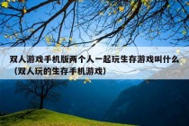 双人游戏手机版两个人一起玩生存游戏叫什么（双人玩的生存手机游戏）