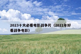 2023十大必看电影战争片（2021年好看战争电影）