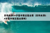 高铁未满14岁是半票还是全票（高铁未满14岁是半票还是全票呢）