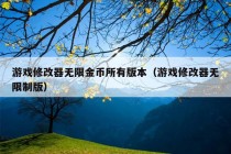 游戏修改器无限金币所有版本（游戏修改器无限制版）