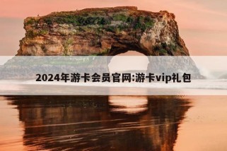 2024年游卡会员官网:游卡vip礼包