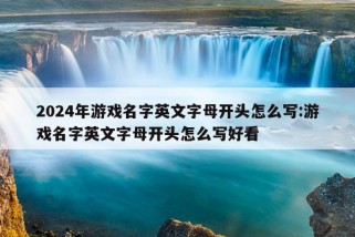 2024年游戏名字英文字母开头怎么写:游戏名字英文字母开头怎么写好看