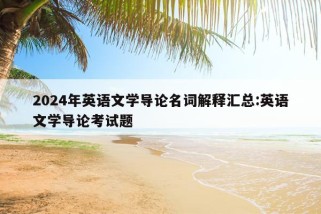 2024年英语文学导论名词解释汇总:英语文学导论考试题