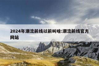 2024年潮流前线以前叫啥:潮流前线官方网站