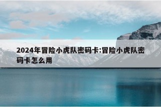 2024年冒险小虎队密码卡:冒险小虎队密码卡怎么用