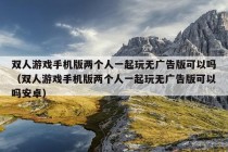 双人游戏手机版两个人一起玩无广告版可以吗（双人游戏手机版两个人一起玩无广告版可以吗安卓）