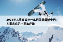 2024年儿童鼻炎吃什么药效果最好中药:儿童鼻炎的中药治疗法