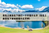 走在上面坐在下面打一个字是什么字（走在上面坐在下面谜底是什么字啊）