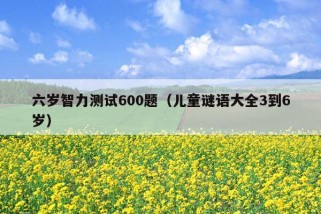 六岁智力测试600题（儿童谜语大全3到6岁）