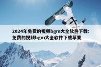 2024年免费的视频bgm大全软件下载:免费的视频bgm大全软件下载苹果