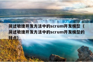 简述敏捷开发方法中的scrum开发模型（简述敏捷开发方法中的scrum开发模型的特点）