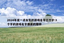 2024年皮一点女生的游戏名字三个字:3个字的游戏名字很皮的那种