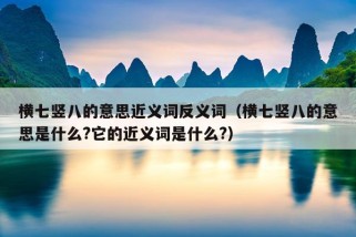 横七竖八的意思近义词反义词（横七竖八的意思是什么?它的近义词是什么?）