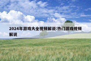 2024年游戏大全视频解说:热门游戏视频解说