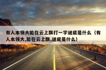 有人本领大能在云上飘打一字谜底是什么（有人本领大,能在云上飘,谜底是什么）