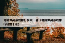 电脑休闲游戏排行榜前十名（电脑休闲游戏排行榜前十名）