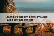 2024年3个红球能中多少钱:3个红球能中多少钱双色球开奖结果